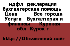 3ндфл, декларации, бухгалтерская помощь › Цена ­ 500 - Все города Услуги » Бухгалтерия и финансы   . Курская обл.,Курск г.